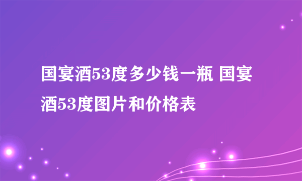 国宴酒53度多少钱一瓶 国宴酒53度图片和价格表