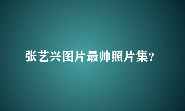 张艺兴图片最帅照片集？