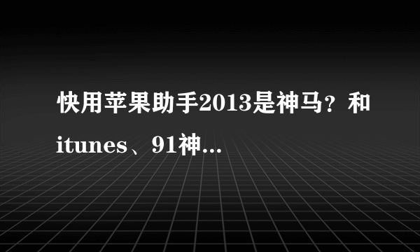 快用苹果助手2013是神马？和itunes、91神马的有神马区别？如题 谢谢了