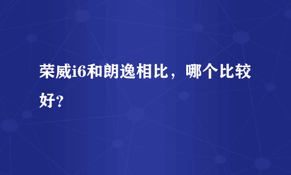 荣威i6和朗逸相比，哪个比较好？