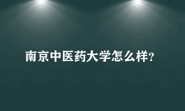 南京中医药大学怎么样？