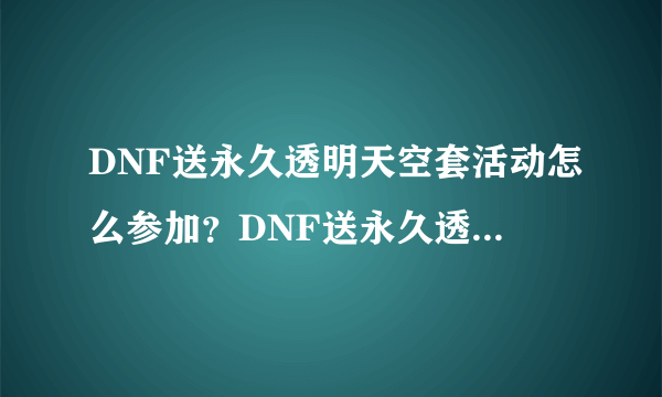 DNF送永久透明天空套活动怎么参加？DNF送永久透明天空套活动攻略