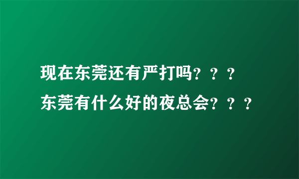 现在东莞还有严打吗？？？ 东莞有什么好的夜总会？？？