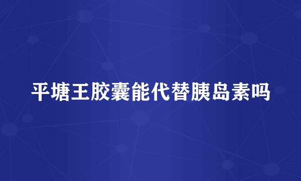平塘王胶囊能代替胰岛素吗