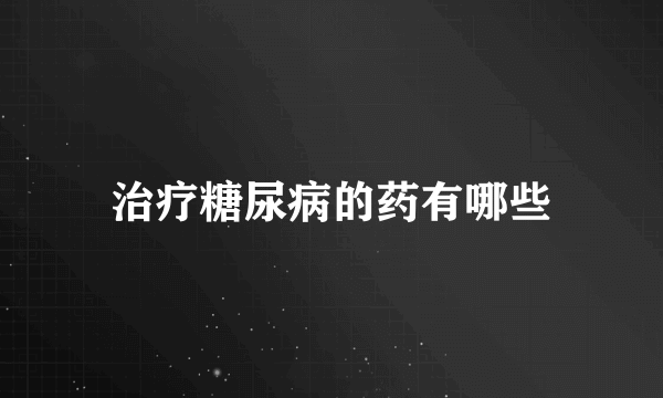 治疗糖尿病的药有哪些