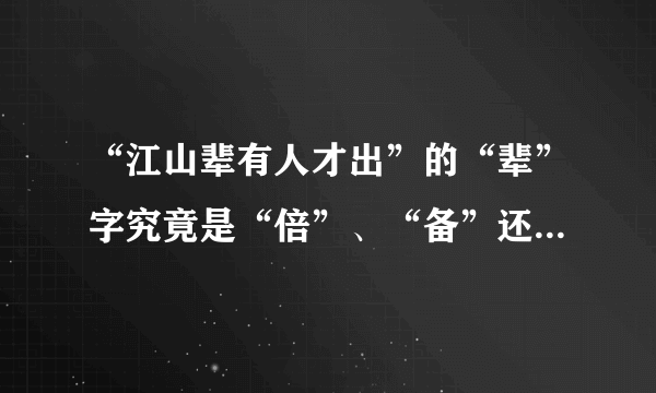 “江山辈有人才出”的“辈”字究竟是“倍”、“备”还是“辈”？