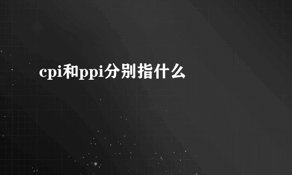 cpi和ppi分别指什么 
