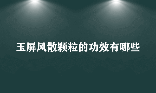 玉屏风散颗粒的功效有哪些