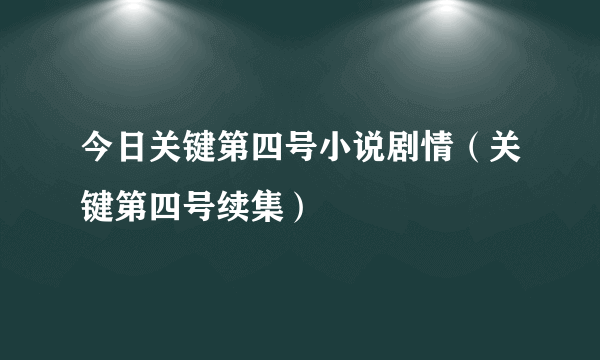今日关键第四号小说剧情（关键第四号续集）