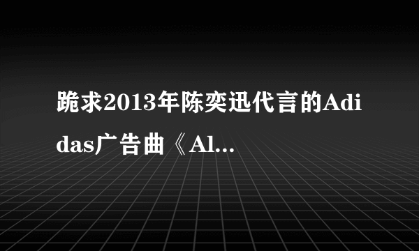 跪求2013年陈奕迅代言的Adidas广告曲《All Day Originals》不是30秒的 全