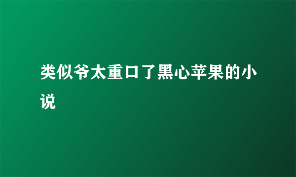 类似爷太重口了黑心苹果的小说