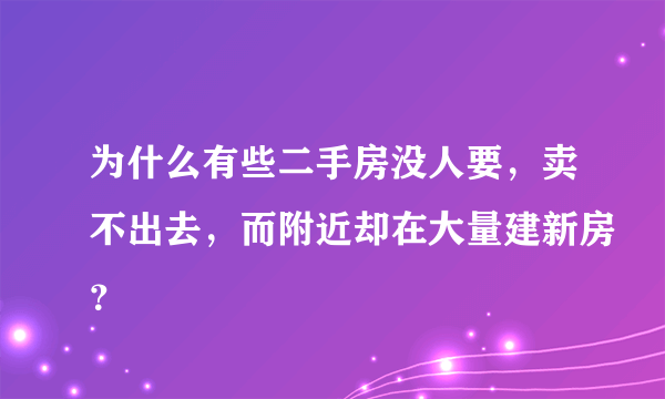 为什么有些二手房没人要，卖不出去，而附近却在大量建新房？