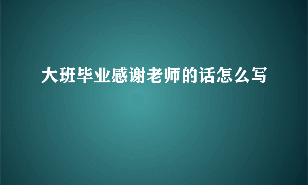 大班毕业感谢老师的话怎么写