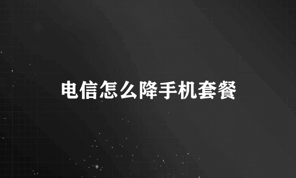电信怎么降手机套餐