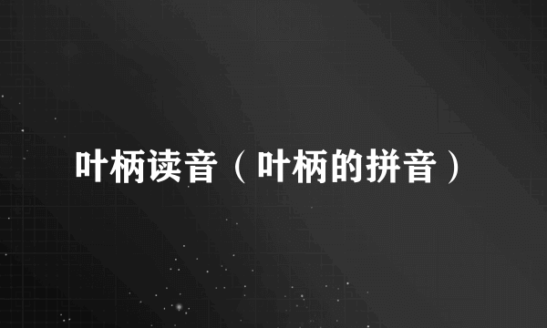 叶柄读音（叶柄的拼音）