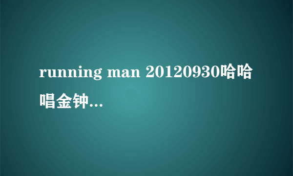 running man 20120930哈哈唱金钟国和女嘉宾的歌