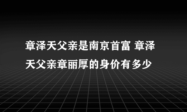章泽天父亲是南京首富 章泽天父亲章丽厚的身价有多少