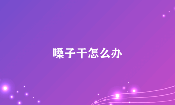 嗓子干怎么办
