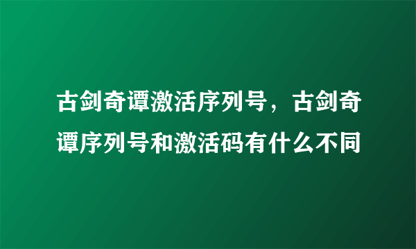 古剑奇谭激活序列号，古剑奇谭序列号和激活码有什么不同
