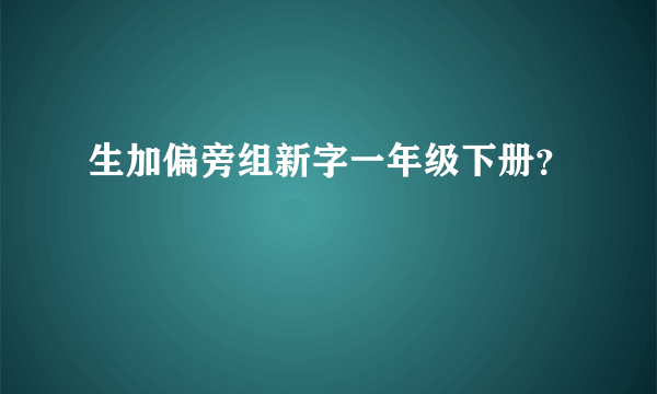 生加偏旁组新字一年级下册？