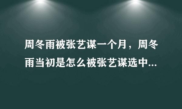 周冬雨被张艺谋一个月，周冬雨当初是怎么被张艺谋选中拍电影的？