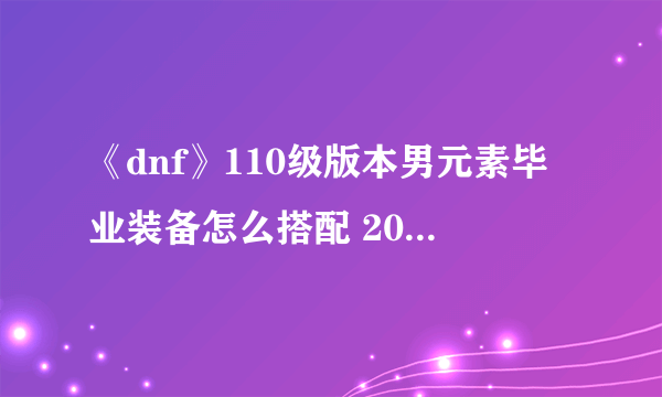 《dnf》110级版本男元素毕业装备怎么搭配 2022魔皇毕业装备搭配指南
