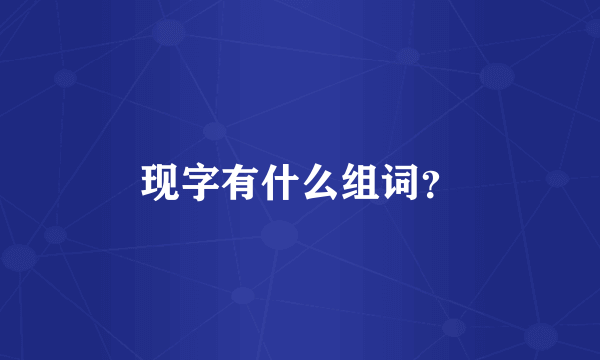 现字有什么组词？