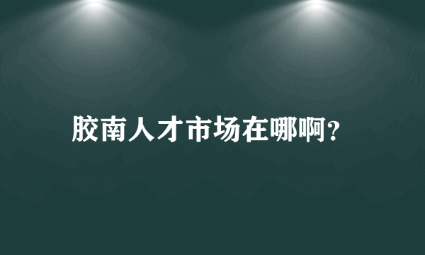 胶南人才市场在哪啊？