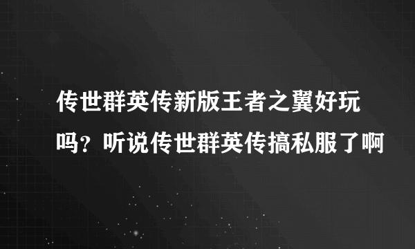 传世群英传新版王者之翼好玩吗？听说传世群英传搞私服了啊