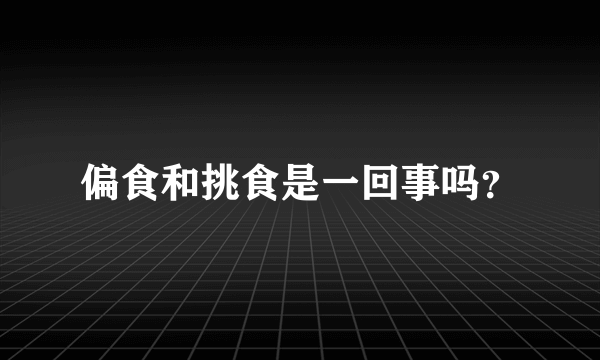 偏食和挑食是一回事吗？