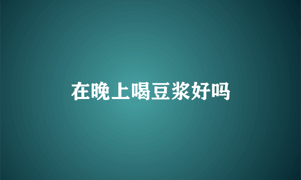 在晚上喝豆浆好吗