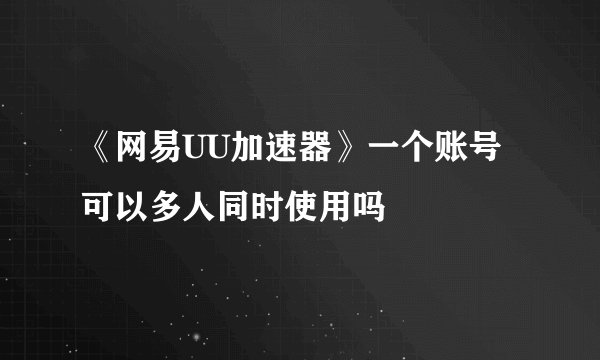 《网易UU加速器》一个账号可以多人同时使用吗