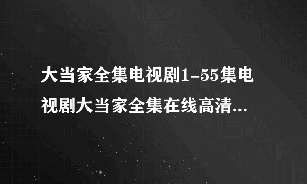大当家全集电视剧1-55集电视剧大当家全集在线高清下载地址