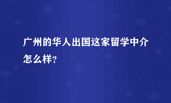 广州的华人出国这家留学中介怎么样？