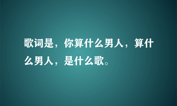 歌词是，你算什么男人，算什么男人，是什么歌。