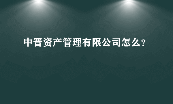 中晋资产管理有限公司怎么？