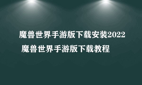 魔兽世界手游版下载安装2022 魔兽世界手游版下载教程