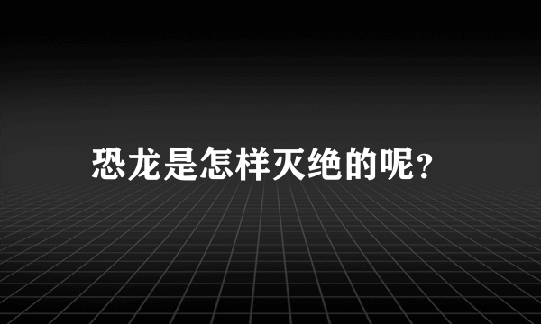 恐龙是怎样灭绝的呢？
