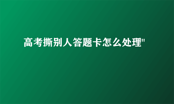 高考撕别人答题卡怎么处理