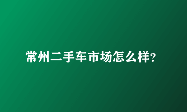 常州二手车市场怎么样？