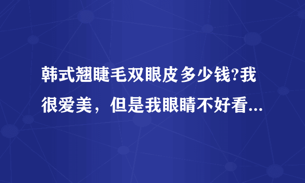 韩式翘睫毛双眼皮多少钱?我很爱美，但是我眼睛不好看，特别想去做双眼皮,查了好久，发现这个韩式翘睫毛的很好哎