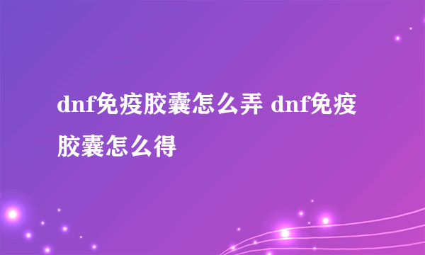 dnf免疫胶囊怎么弄 dnf免疫胶囊怎么得