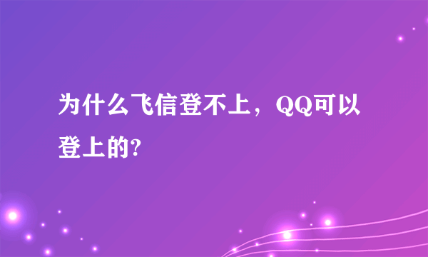 为什么飞信登不上，QQ可以登上的?