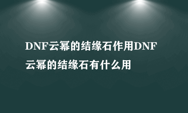 DNF云幂的结缘石作用DNF云幂的结缘石有什么用