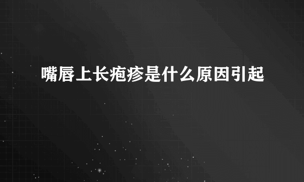 嘴唇上长疱疹是什么原因引起