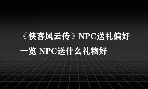 《侠客风云传》NPC送礼偏好一览 NPC送什么礼物好