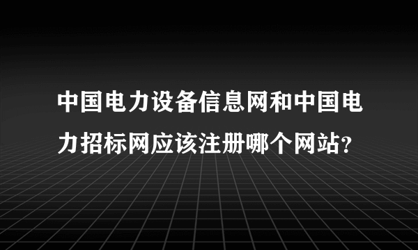中国电力设备信息网和中国电力招标网应该注册哪个网站？