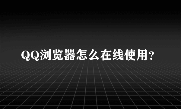 QQ浏览器怎么在线使用？