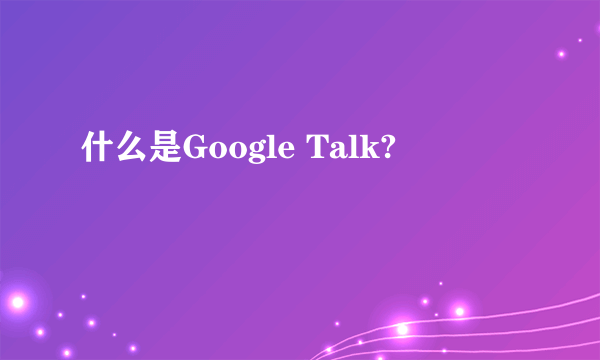 什么是Google Talk?