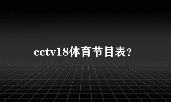 cctv18体育节目表？